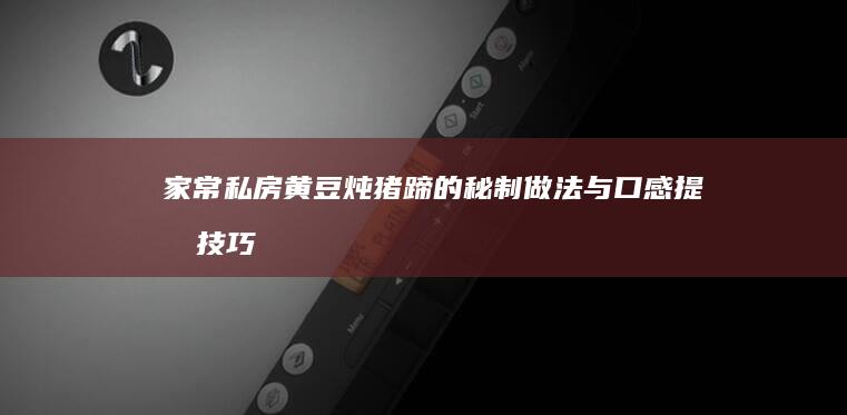 家常私房黄豆炖猪蹄的秘制做法与口感提升技巧